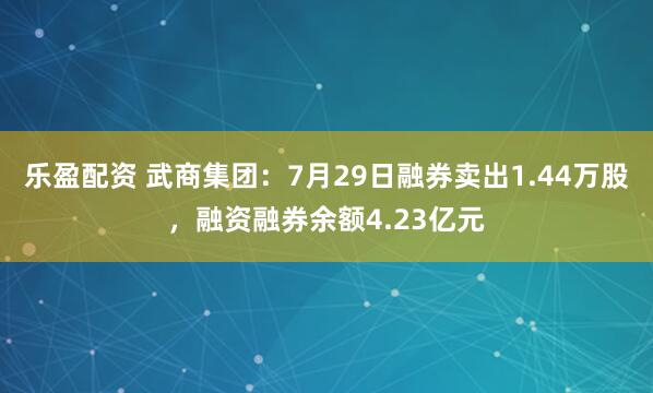 乐盈配资 武商集团：7月29日融券卖出1.44万股，融资融券余额4.23亿元
