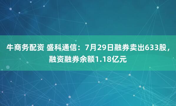 牛商务配资 盛科通信:7月29日融券卖出633股,融资融券余额1.18亿元