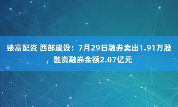 臻富配资 西部建设：7月29日融券卖出1.91万股，融资融券余额2.07亿元
