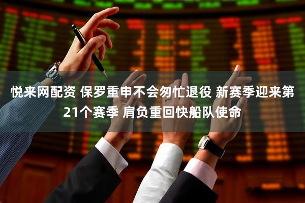 悦来网配资 保罗重申不会匆忙退役 新赛季迎来第21个赛季 肩负重回快船队使命