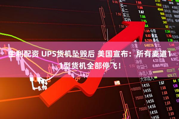 生利配资 UPS货机坠毁后 美国宣布：所有麦道11型货机全部停飞！