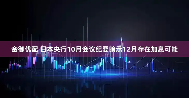 金御优配 日本央行10月会议纪要暗示12月存在加息可能