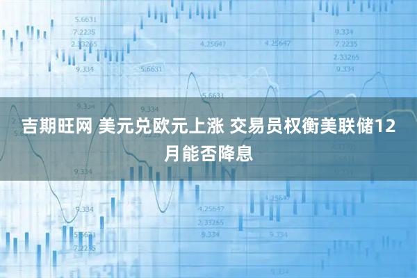 吉期旺网 美元兑欧元上涨 交易员权衡美联储12月能否降息