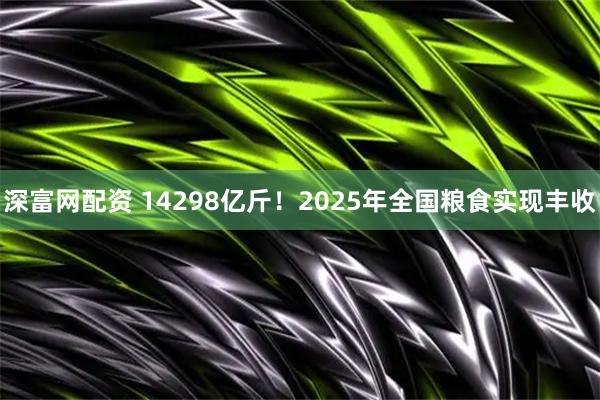 深富网配资 14298亿斤！2025年全国粮食实现丰收