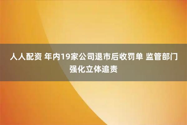 人人配资 年内19家公司退市后收罚单 监管部门强化立体追责