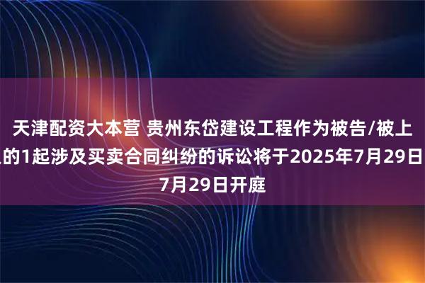 天津配资大本营 贵州东岱建设工程作为被告/被上诉人的1起涉及买卖合同纠纷的诉讼将于2025年7月29日开庭