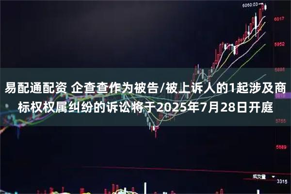 易配通配资 企查查作为被告/被上诉人的1起涉及商标权权属纠纷的诉讼将于2025年7月28日开庭
