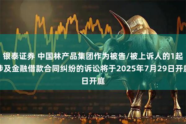 银泰证券 中国林产品集团作为被告/被上诉人的1起涉及金融借款合同纠纷的诉讼将于2025年7月29日开庭