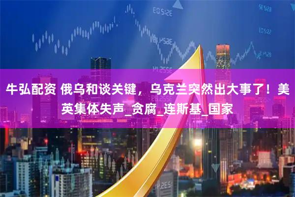 牛弘配资 俄乌和谈关键，乌克兰突然出大事了！美英集体失声_贪腐_连斯基_国家