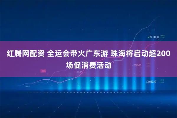红腾网配资 全运会带火广东游 珠海将启动超200场促消费活动