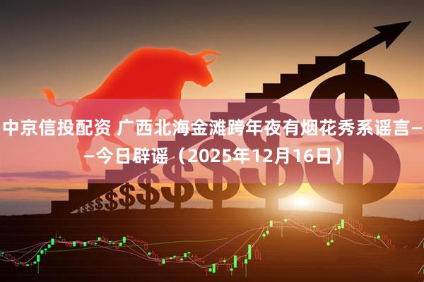 中京信投配资 广西北海金滩跨年夜有烟花秀系谣言——今日辟谣(2025年12月16日)