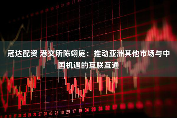 冠达配资 港交所陈翊庭：推动亚洲其他市场与中国机遇的互联互通