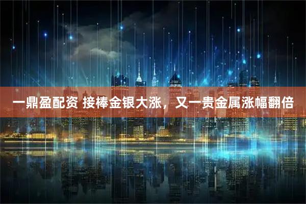 一鼎盈配资 接棒金银大涨,又一贵金属涨幅翻倍