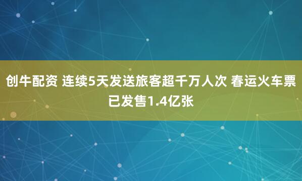 创牛配资 连续5天发送旅客超千万人次 春运火车票已发售1.4亿张