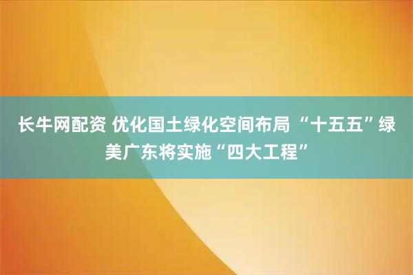 长牛网配资 优化国土绿化空间布局 “十五五”绿美广东将实施“四大工程”