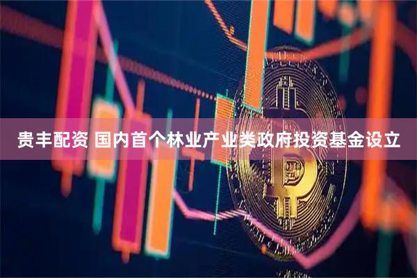 贵丰配资 国内首个林业产业类政府投资基金设立