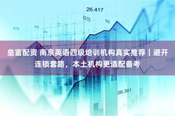垒富配资 南京英语四级培训机构真实推荐｜避开连锁套路，本土机构更适配备考
