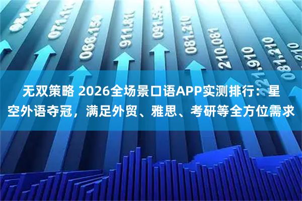 无双策略 2026全场景口语APP实测排行：星空外语夺冠，满足外贸、雅思、考研等全方位需求