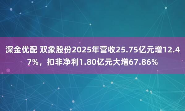深金优配 双象股份2025年营收25.75亿元增12.47%，扣非净利1.80亿元大增67.86%