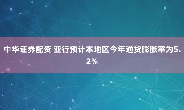 中华证券配资 亚行预计本地区今年通货膨胀率为5.2%