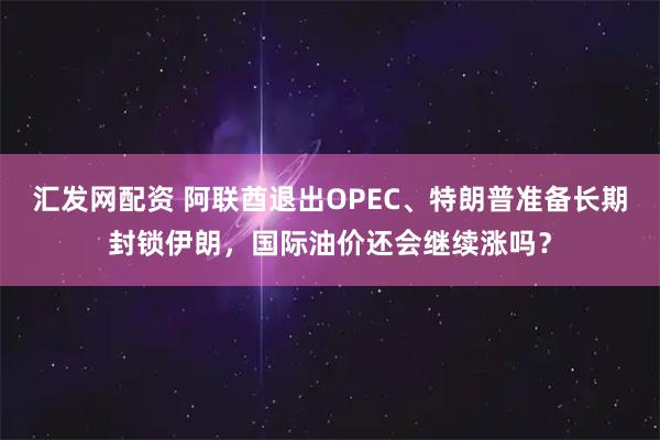 汇发网配资 阿联酋退出OPEC、特朗普准备长期封锁伊朗，国际油价还会继续涨吗？